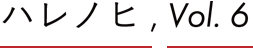 ハレノヒ, Vol.6